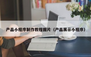 安阳产品小程序制作教程图片（产品展示小程序）