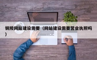 安阳铜陵网站建设需要（网站建设需要营业执照吗）