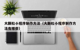 安阳大颗粒小程序制作方法（大颗粒小程序制作方法有哪些）