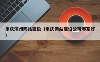 安阳重庆滨州网站建设（重庆网站建设公司哪家好）
