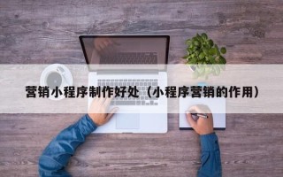 安阳营销小程序制作好处（小程序营销的作用）