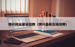 安阳博兴网站建设招聘（博兴最新在线招聘）