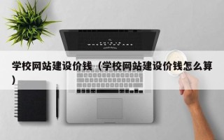 安阳学校网站建设价钱（学校网站建设价钱怎么算）