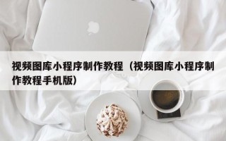 安阳视频图库小程序制作教程（视频图库小程序制作教程手机版）