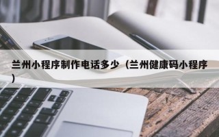 安阳兰州小程序制作电话多少（兰州健康码小程序）