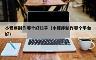 安阳小程序制作哪个好知乎（小程序制作哪个平台好）